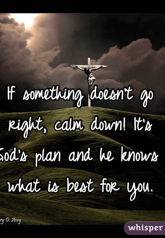 If something doesn't go right, calm down! It's God's plan and he knows what is best for you.