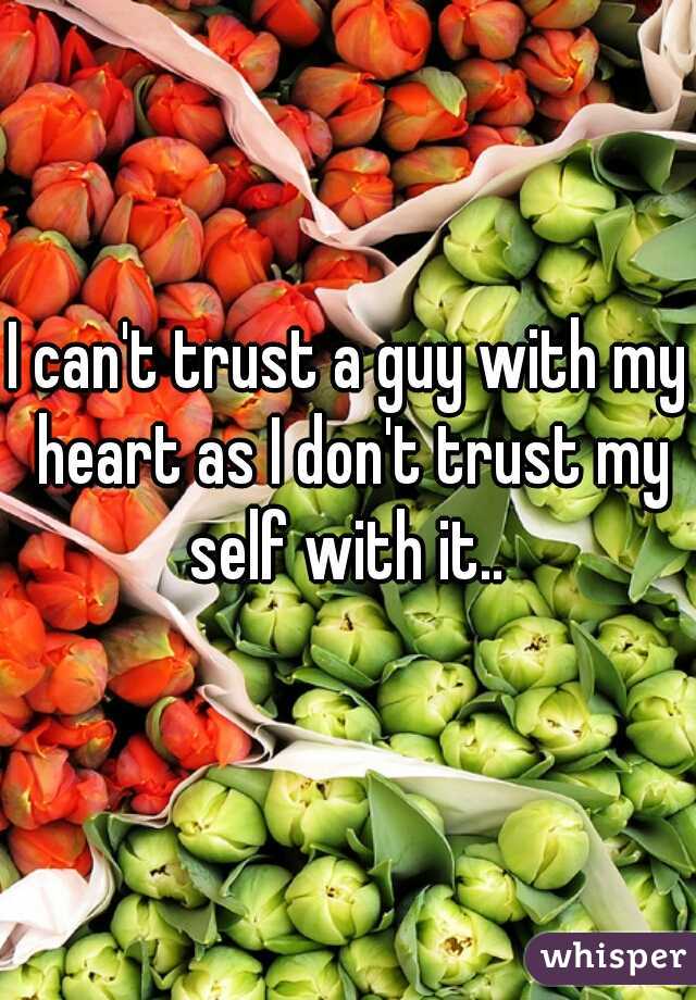 I can't trust a guy with my heart as I don't trust my self with it.. 