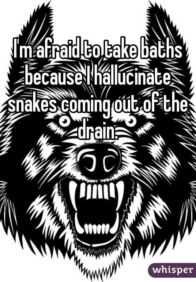 I'm afraid to take baths because I hallucinate snakes coming out of the drain. 