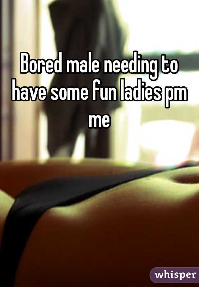 Bored male needing to have some fun ladies pm me