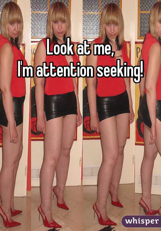 Look at me,
I'm attention seeking!