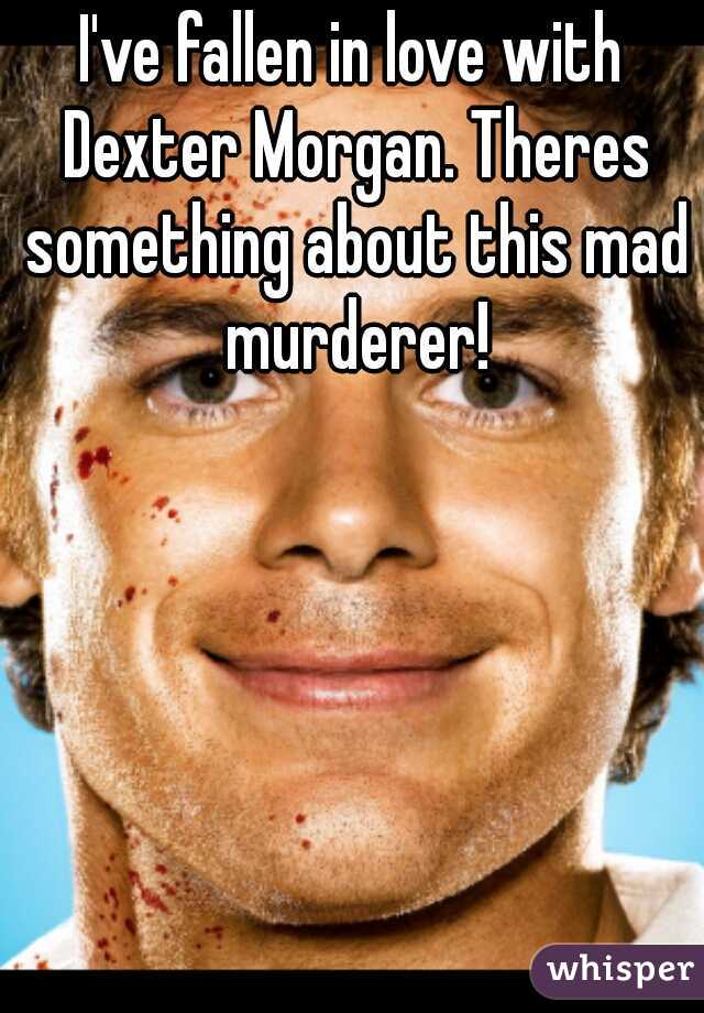 I've fallen in love with Dexter Morgan. Theres something about this mad murderer!
