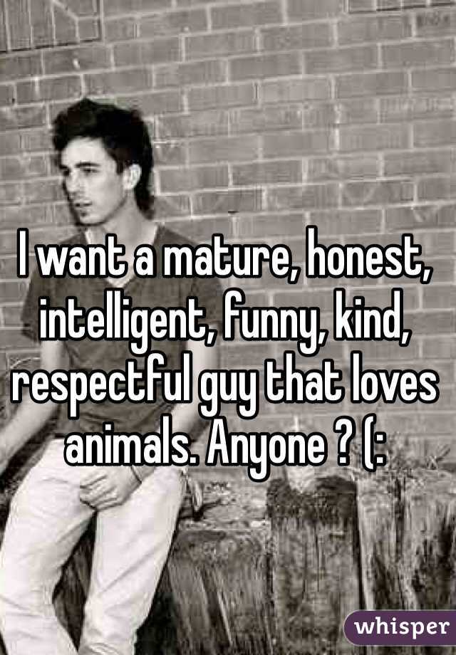 I want a mature, honest, intelligent, funny, kind, respectful guy that loves animals. Anyone ? (: 