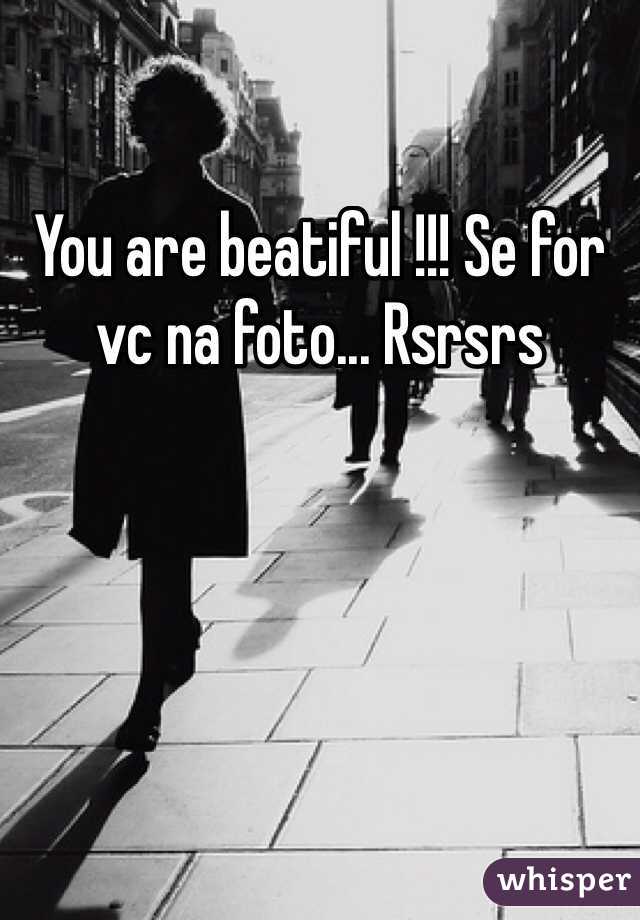You are beatiful !!! Se for vc na foto... Rsrsrs