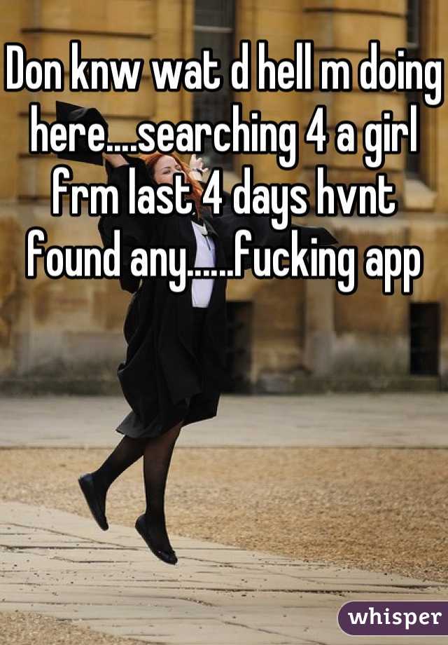 Don knw wat d hell m doing here....searching 4 a girl frm last 4 days hvnt found any......fucking app