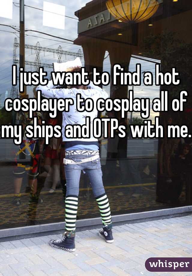 I just want to find a hot cosplayer to cosplay all of my ships and OTPs with me.