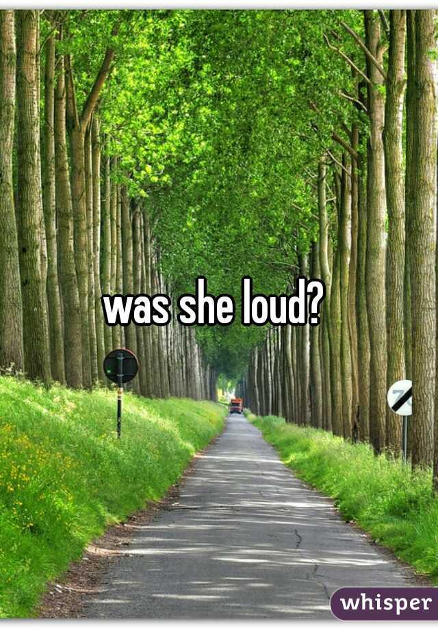 was she loud? 