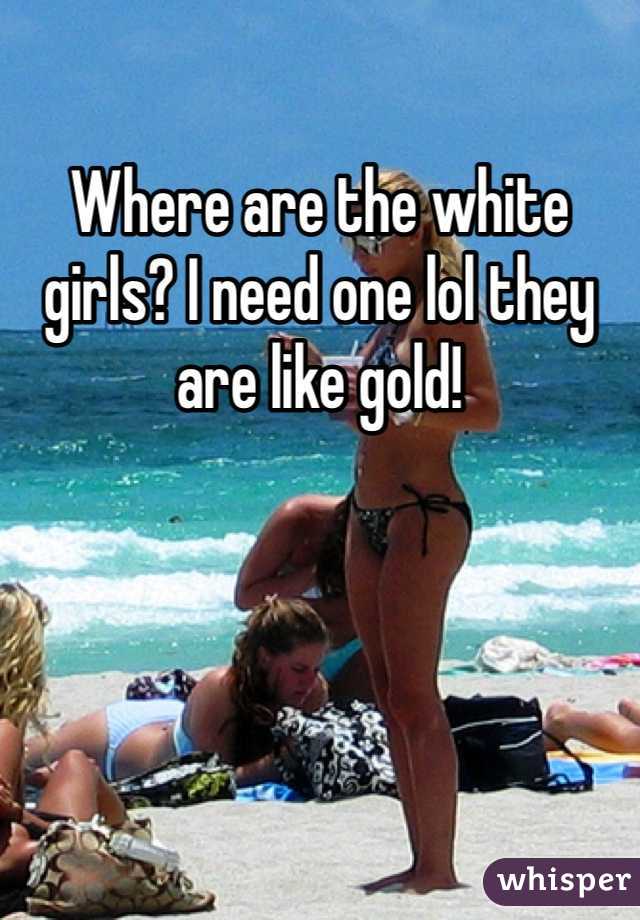 Where are the white girls? I need one lol they are like gold! 
