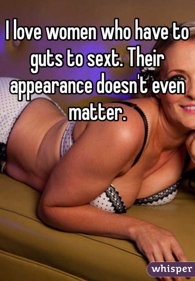 I love women who have to guts to sext. Their appearance doesn't even matter.