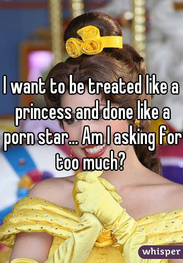 I want to be treated like a princess and done like a porn star... Am I asking for too much? 