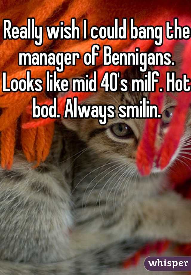 Really wish I could bang the manager of Bennigans. Looks like mid 40's milf. Hot bod. Always smilin. 