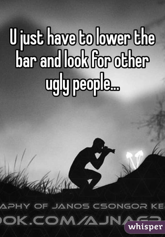 U just have to lower the bar and look for other ugly people...