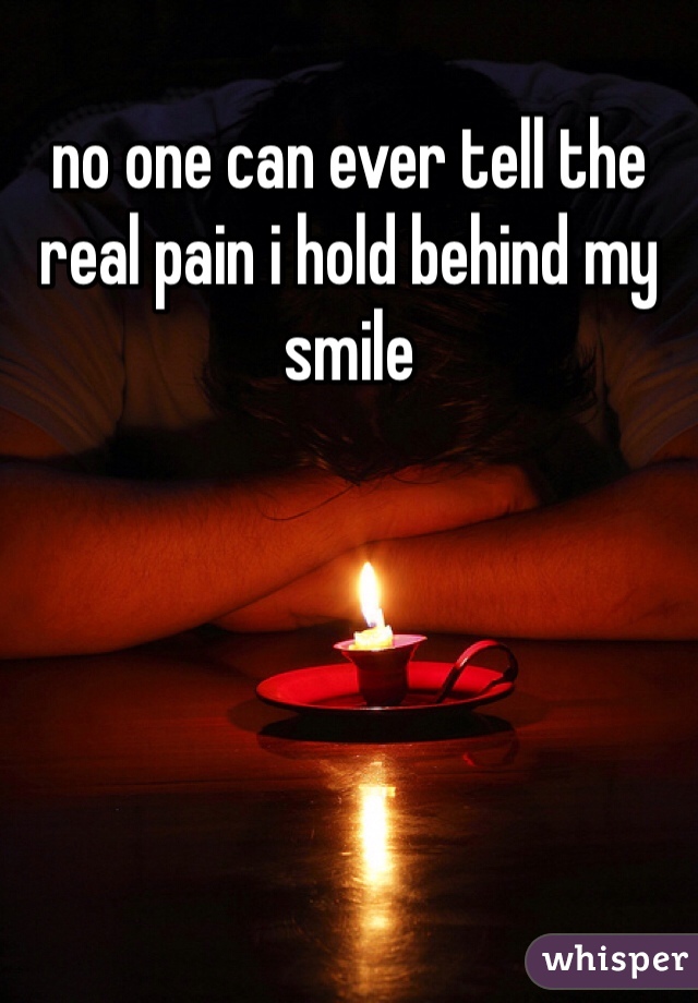 no one can ever tell the real pain i hold behind my smile
