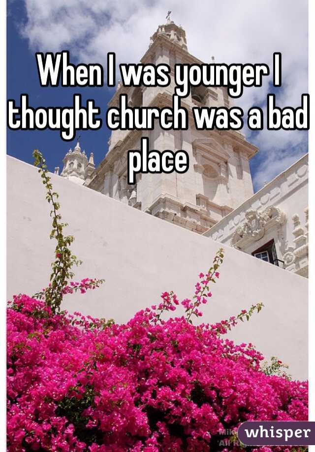 When I was younger I thought church was a bad place