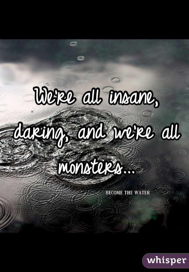 We're all insane, daring, and we're all monsters...