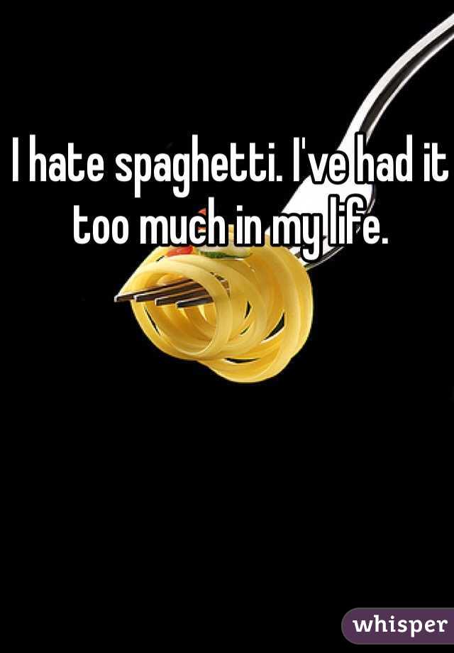 I hate spaghetti. I've had it too much in my life. 
