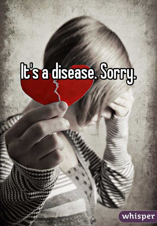 It's a disease. Sorry.