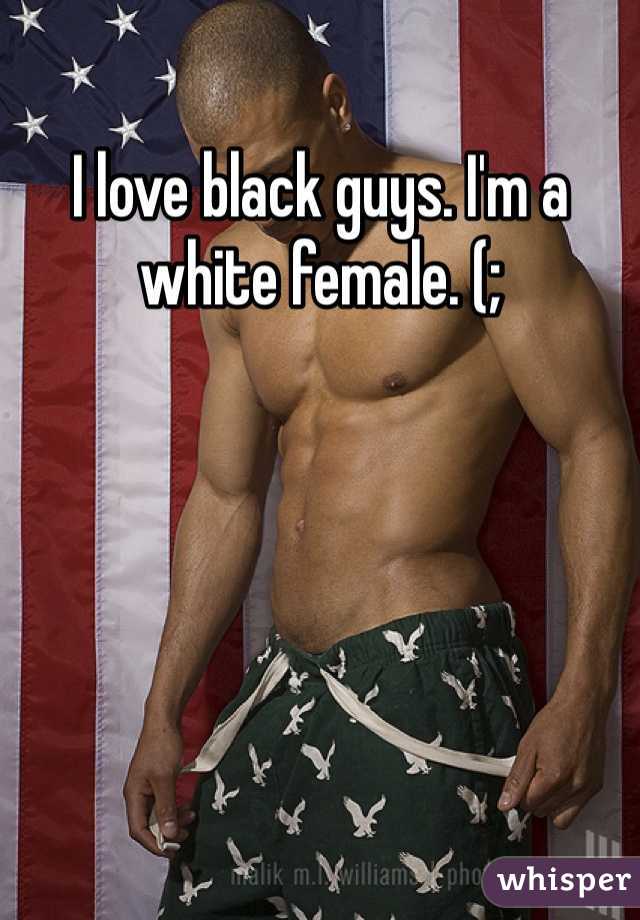 I love black guys. I'm a white female. (; 