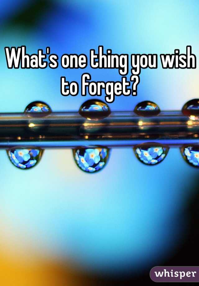 What's one thing you wish to forget? 