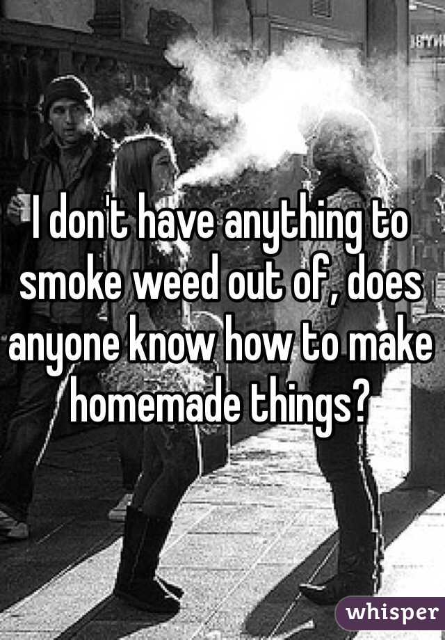 I don't have anything to smoke weed out of, does anyone know how to make homemade things?