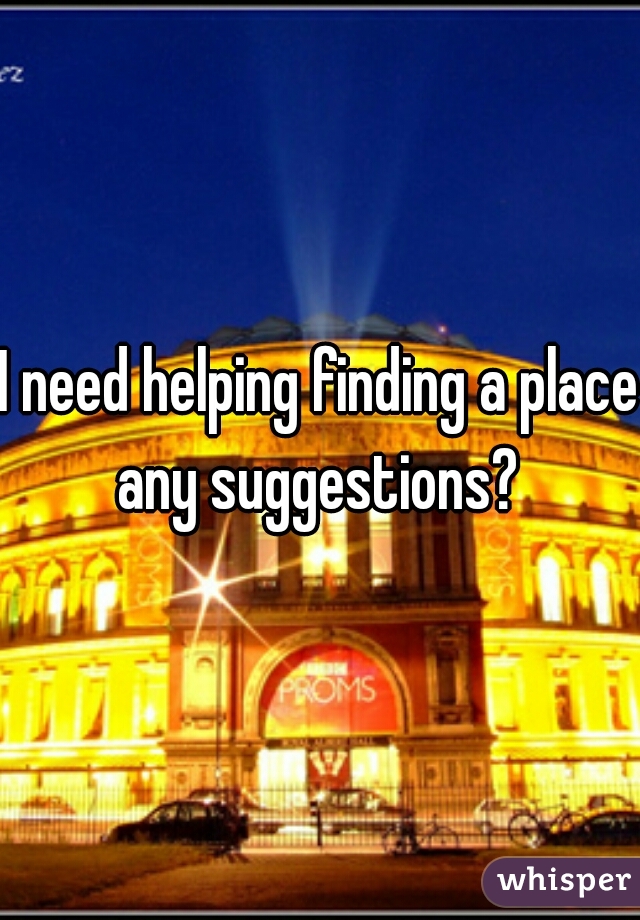 I need helping finding a place.
any suggestions?