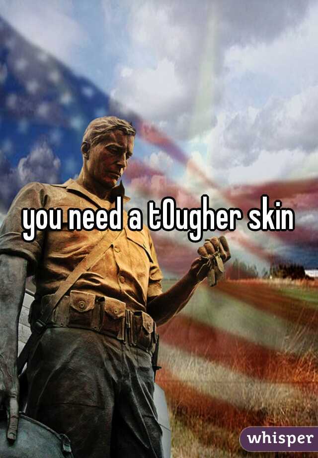 you need a tOugher skin