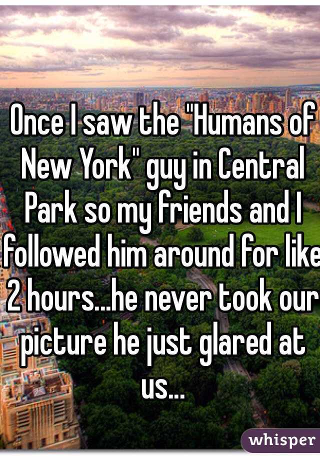 Once I saw the "Humans of New York" guy in Central Park so my friends and I followed him around for like 2 hours...he never took our picture he just glared at us...