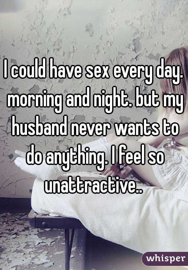 I could have sex every day. morning and night. but my husband never wants to do anything. I feel so unattractive.. 
