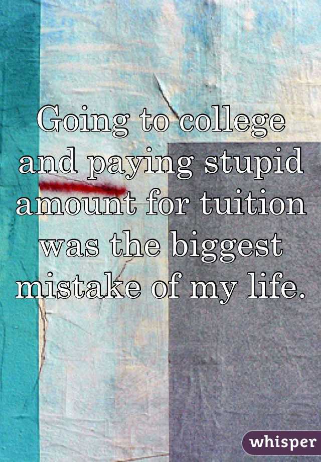 Going to college and paying stupid amount for tuition was the biggest mistake of my life. 
