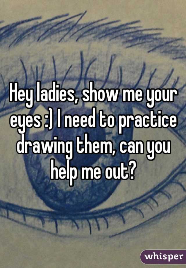 Hey ladies, show me your eyes :) I need to practice drawing them, can you help me out?
