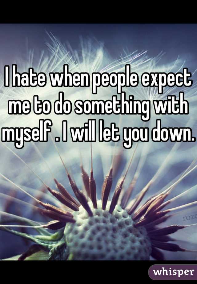 I hate when people expect me to do something with myself . I will let you down. 