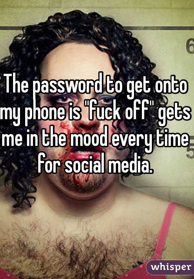 The password to get onto my phone is "fuck off" gets me in the mood every time for social media. 