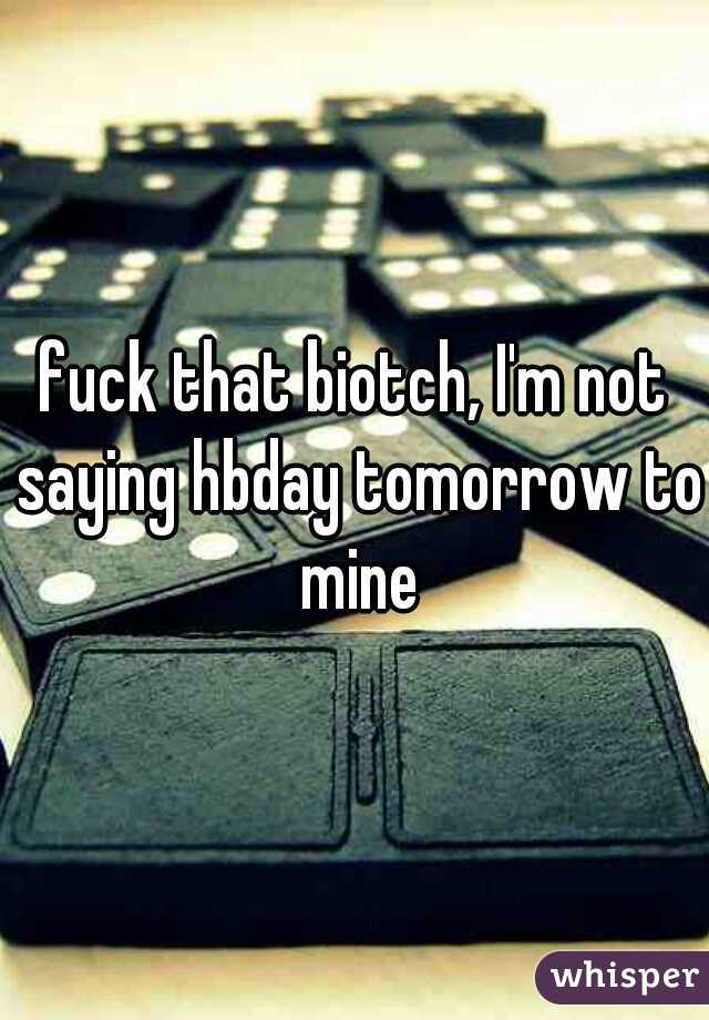 fuck that biotch, I'm not saying hbday tomorrow to mine