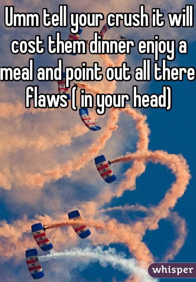 Umm tell your crush it will cost them dinner enjoy a meal and point out all there flaws ( in your head)