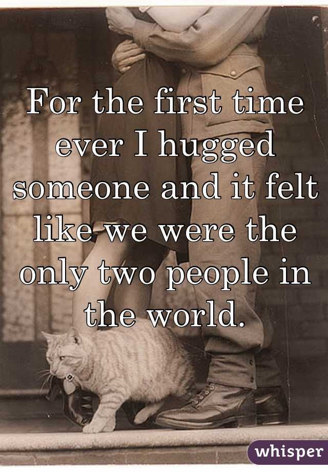 For the first time ever I hugged someone and it felt like we were the only two people in the world. 



