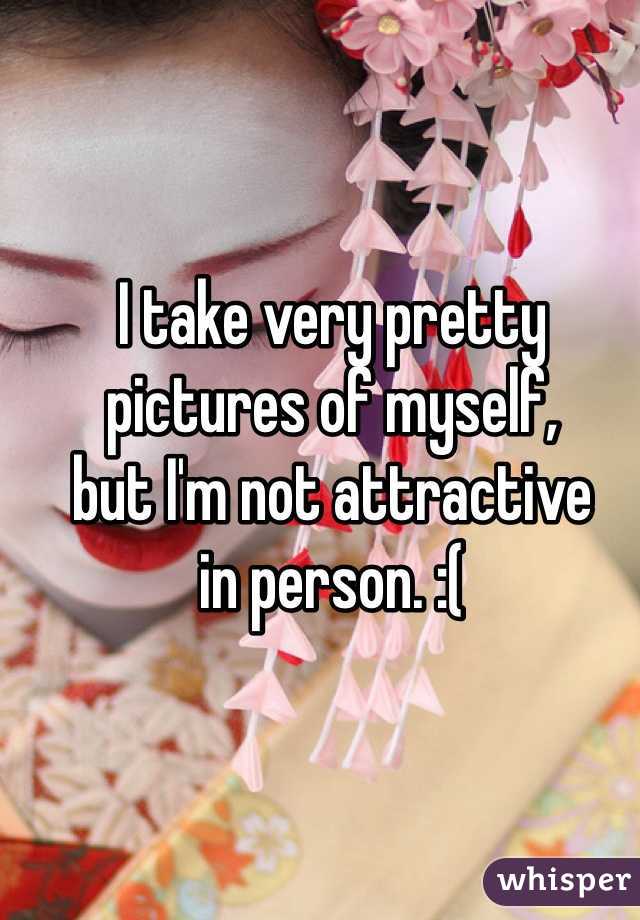 I take very pretty 
pictures of myself, 
but I'm not attractive 
in person. :( 
