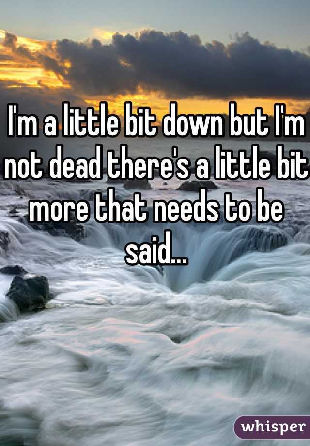 I'm a little bit down but I'm not dead there's a little bit more that needs to be said... 