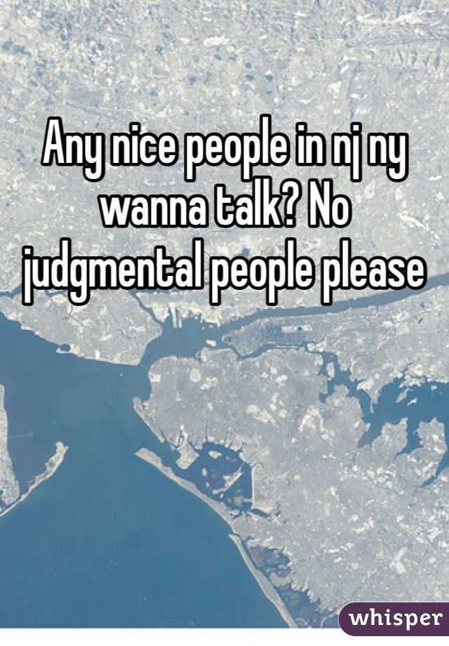 Any nice people in nj ny wanna talk? No judgmental people please