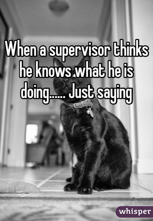 When a supervisor thinks he knows what he is doing...... Just saying