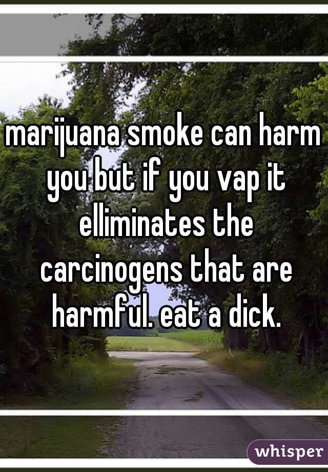 marijuana smoke can harm you but if you vap it elliminates the carcinogens that are harmful. eat a dick.