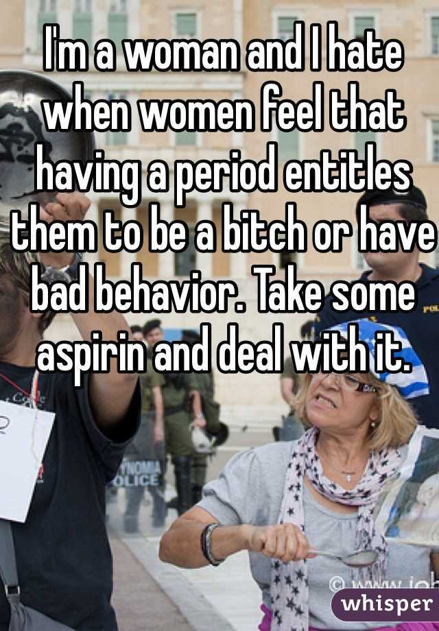 I'm a woman and I hate when women feel that having a period entitles them to be a bitch or have bad behavior. Take some aspirin and deal with it. 