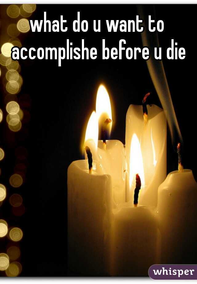 what do u want to accomplishe before u die