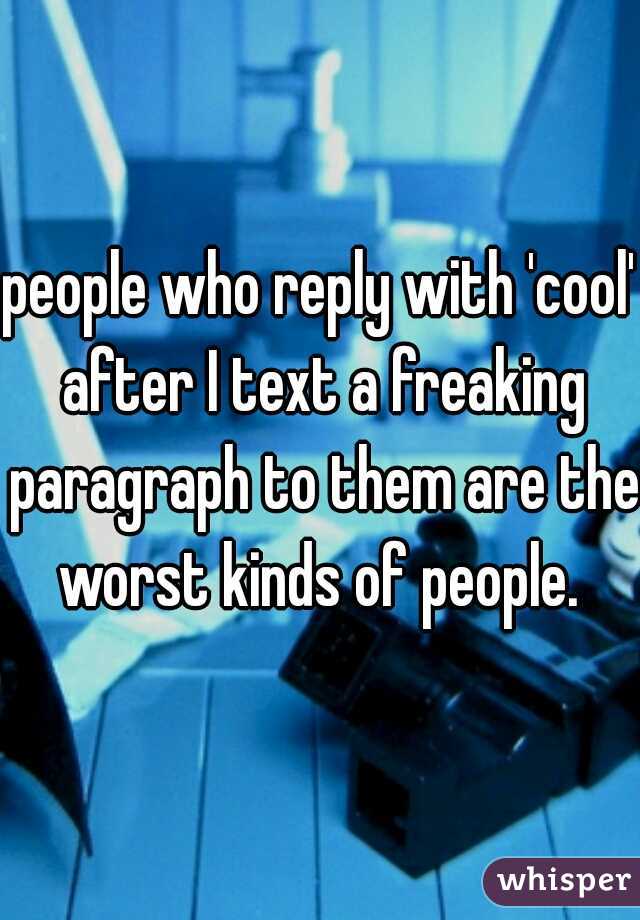 people who reply with 'cool' after I text a freaking paragraph to them are the worst kinds of people. 