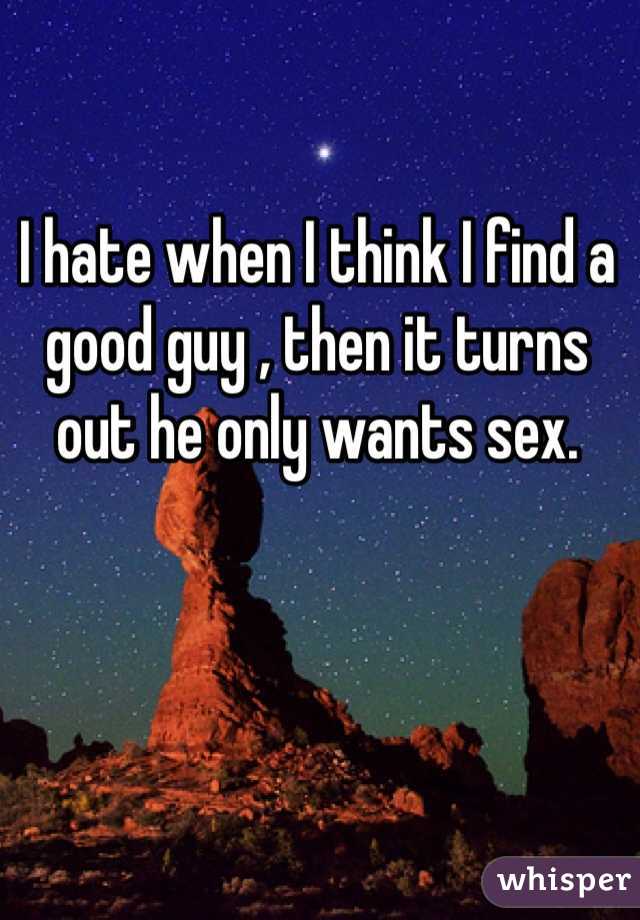 I hate when I think I find a good guy , then it turns out he only wants sex. 