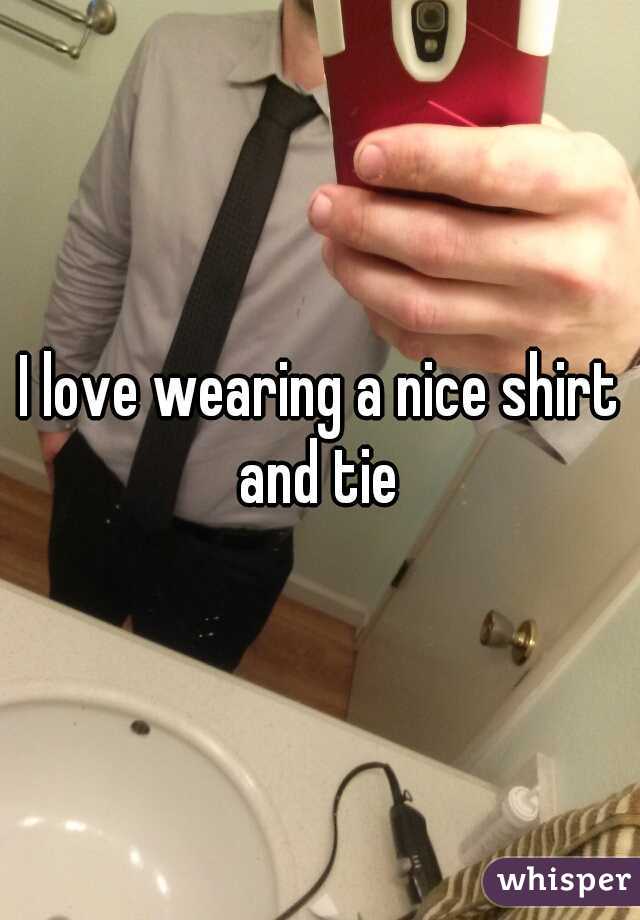 I love wearing a nice shirt and tie 
