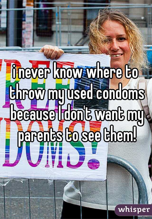 i never know where to throw my used condoms because I don't want my parents to see them!