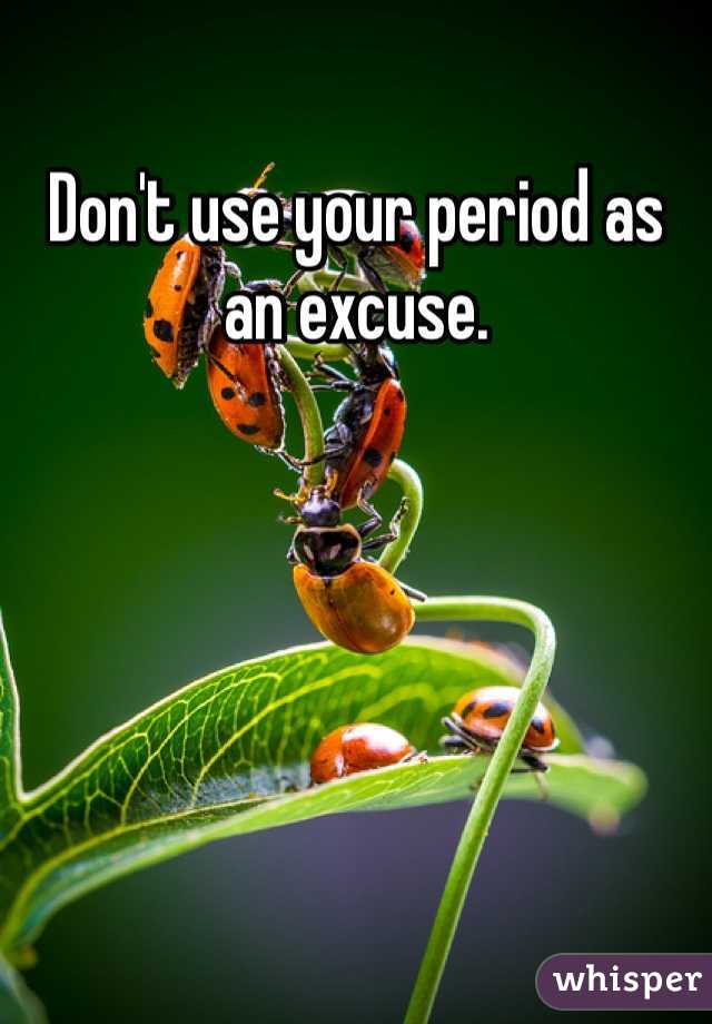 Don't use your period as an excuse. 