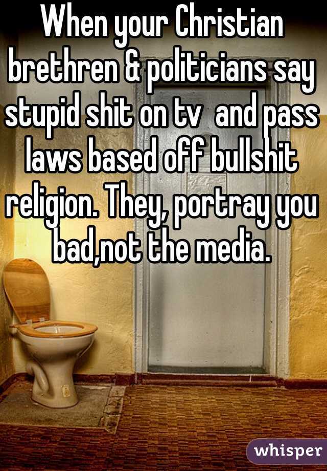 When your Christian brethren & politicians say stupid shit on tv  and pass laws based off bullshit religion. They, portray you bad,not the media. 