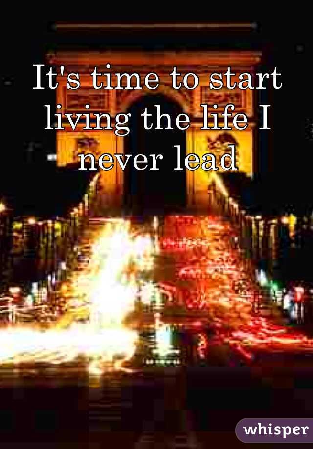 It's time to start living the life I never lead
