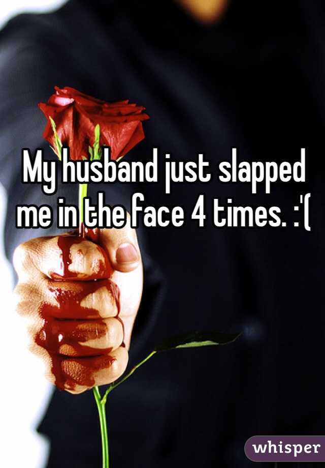 My husband just slapped me in the face 4 times. :'(